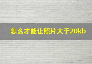 怎么才能让照片大于20kb