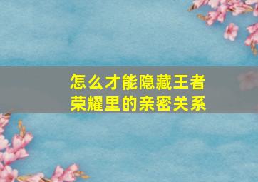 怎么才能隐藏王者荣耀里的亲密关系