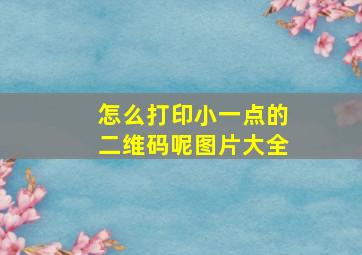 怎么打印小一点的二维码呢图片大全