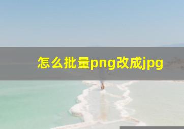 怎么批量png改成jpg