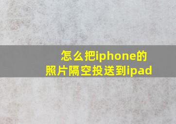 怎么把iphone的照片隔空投送到ipad