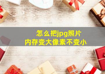 怎么把jpg照片内存变大像素不变小