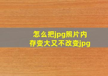 怎么把jpg照片内存变大又不改变jpg