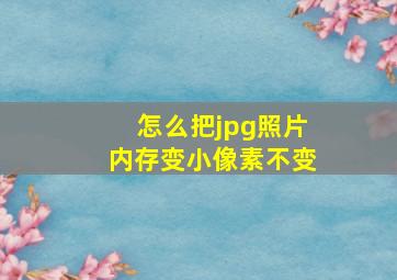 怎么把jpg照片内存变小像素不变