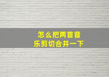 怎么把两首音乐剪切合并一下