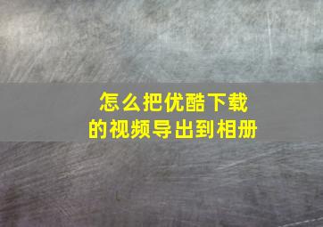 怎么把优酷下载的视频导出到相册