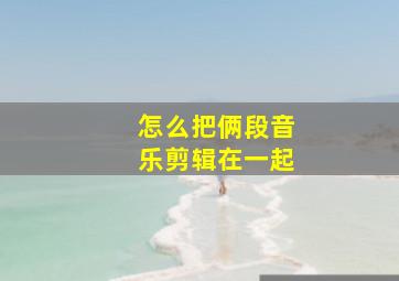 怎么把俩段音乐剪辑在一起