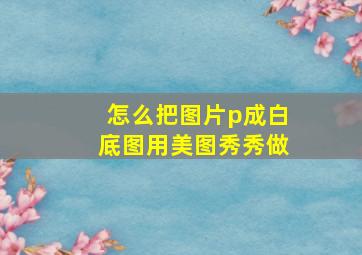 怎么把图片p成白底图用美图秀秀做