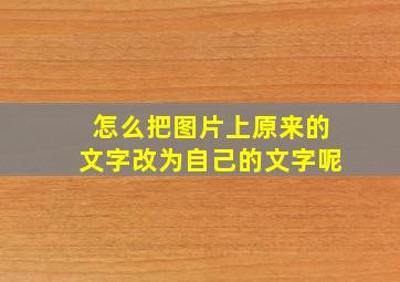 怎么把图片上原来的文字改为自己的文字呢