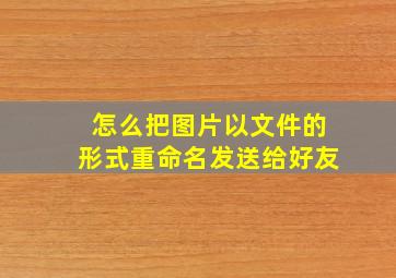 怎么把图片以文件的形式重命名发送给好友