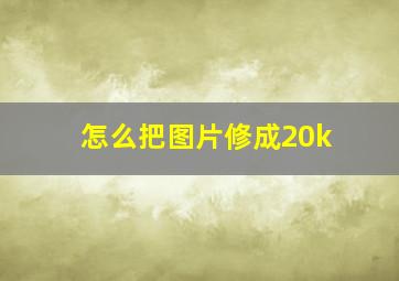 怎么把图片修成20k