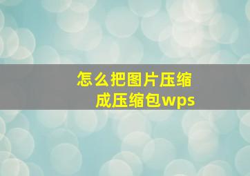 怎么把图片压缩成压缩包wps