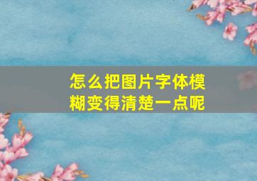 怎么把图片字体模糊变得清楚一点呢