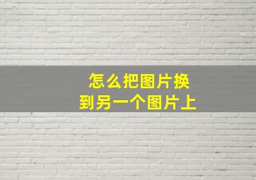 怎么把图片换到另一个图片上