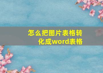 怎么把图片表格转化成word表格