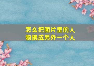 怎么把图片里的人物换成另外一个人