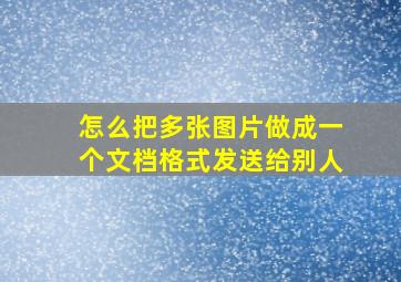 怎么把多张图片做成一个文档格式发送给别人