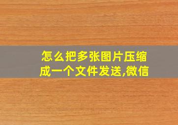 怎么把多张图片压缩成一个文件发送,微信