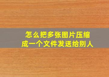 怎么把多张图片压缩成一个文件发送给别人