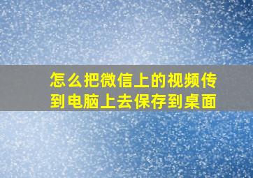 怎么把微信上的视频传到电脑上去保存到桌面