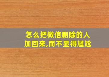 怎么把微信删除的人加回来,而不显得尴尬