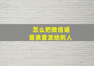 怎么把微信语音录音发给别人