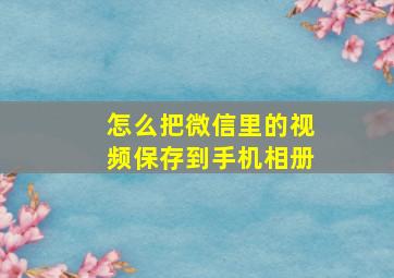 怎么把微信里的视频保存到手机相册