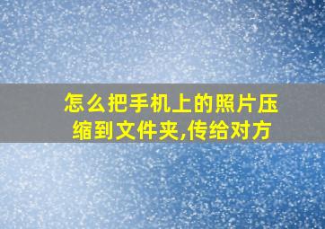 怎么把手机上的照片压缩到文件夹,传给对方