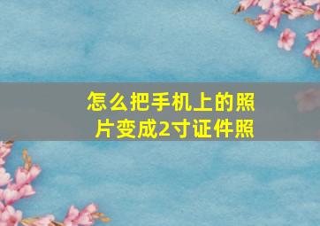 怎么把手机上的照片变成2寸证件照