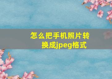 怎么把手机照片转换成jpeg格式