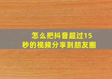 怎么把抖音超过15秒的视频分享到朋友圈