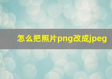 怎么把照片png改成jpeg