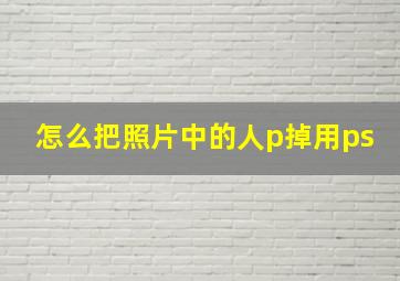 怎么把照片中的人p掉用ps