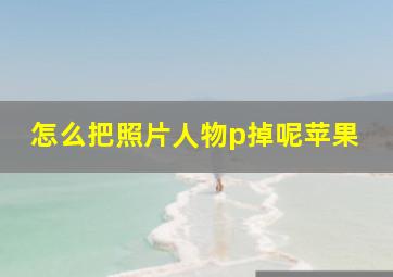 怎么把照片人物p掉呢苹果