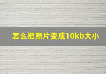 怎么把照片变成10kb大小