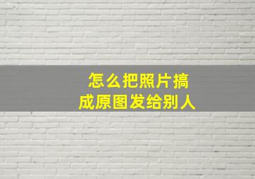 怎么把照片搞成原图发给别人