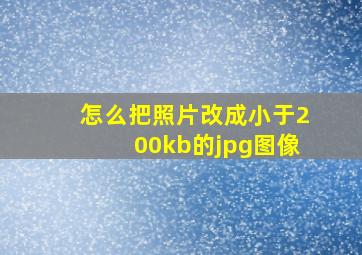 怎么把照片改成小于200kb的jpg图像