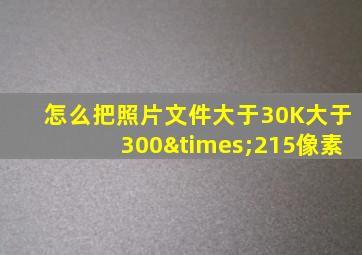 怎么把照片文件大于30K大于300×215像素