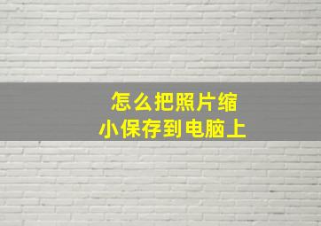 怎么把照片缩小保存到电脑上