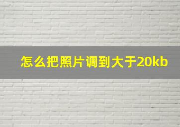 怎么把照片调到大于20kb