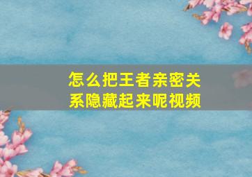 怎么把王者亲密关系隐藏起来呢视频