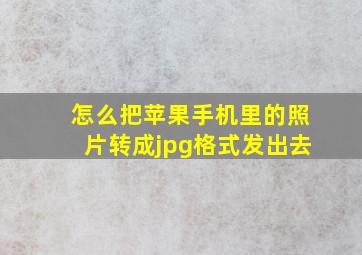 怎么把苹果手机里的照片转成jpg格式发出去