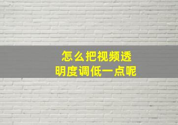 怎么把视频透明度调低一点呢