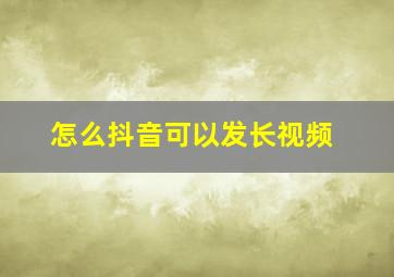 怎么抖音可以发长视频