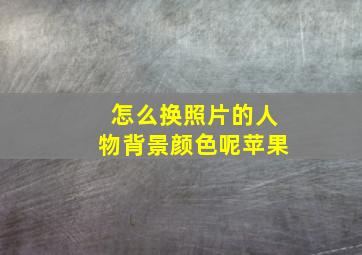 怎么换照片的人物背景颜色呢苹果