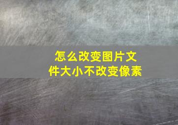 怎么改变图片文件大小不改变像素