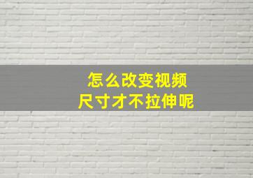 怎么改变视频尺寸才不拉伸呢