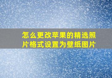 怎么更改苹果的精选照片格式设置为壁纸图片