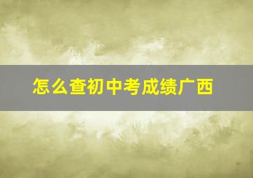 怎么查初中考成绩广西