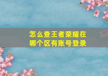 怎么查王者荣耀在哪个区有账号登录